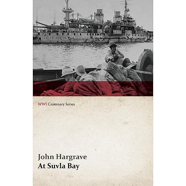 At Suvla Bay - Being the Notes and Sketches of Scenes, Characters and Adventures of the Dardanelles Campaign (WWI Centenary Series), John Hargrave