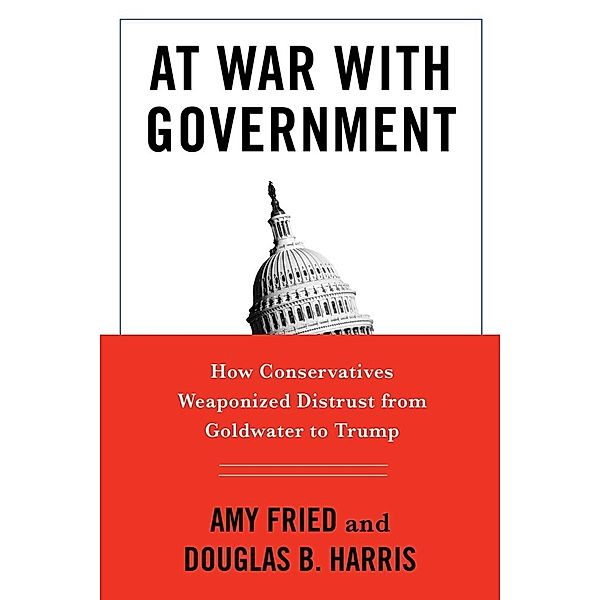 At War with Government - How Conservatives Weaponized Distrust from Goldwater to Trump, Amy Fried, Douglas B. Harris