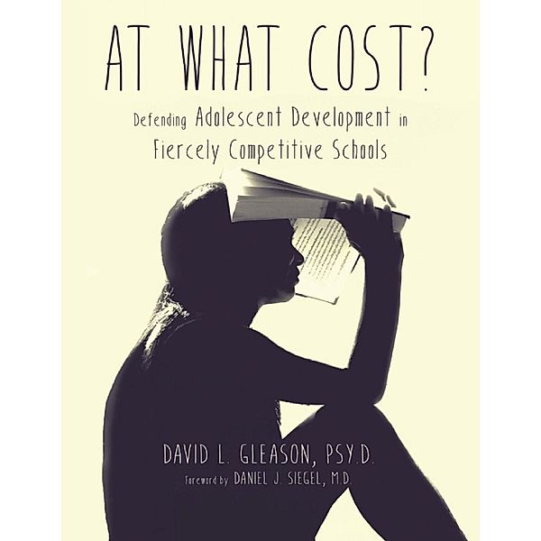 At What Cost?: Defending Adolescent Development In Fiercely Competitive Schools, Psy. D. David L. Gleason