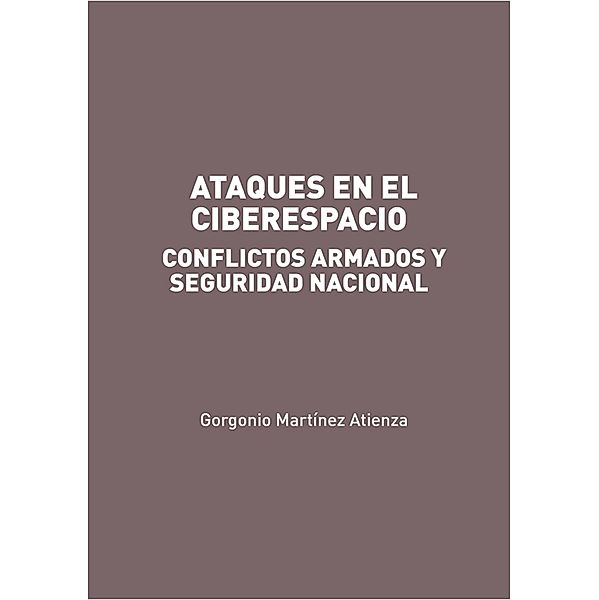 Ataques en el Ciberespacio: conflictos armados y seguridad nacional, Gorgonio Martínez Atienza