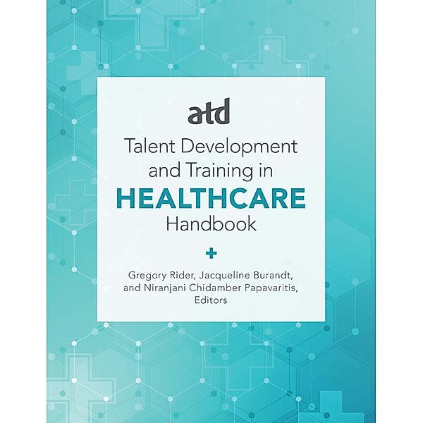 ATD's Handbook for Talent Development and Training in Healthcare, Jacqueline Burandt, Gregory Rider, Niranjani Chidamber Papavaritis