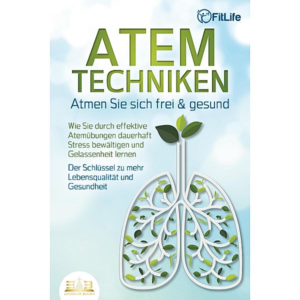 ATEMTECHNIKEN - Atmen Sie sich frei & gesund: Wie Sie durch effektive Atemübungen dauerhaft Stress bewältigen und Gelassenheit lernen - Der Schlüssel zu mehr Lebensqualität und Gesundheit, Fit Life