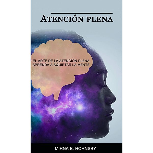 Atención plena: El arte de la atención plena Aprenda a aquietar la mente (CUERPO, MENTE Y ESPÍRITU / Meditación) / CUERPO, MENTE Y ESPÍRITU / Meditación, Mirna B. Hornsby