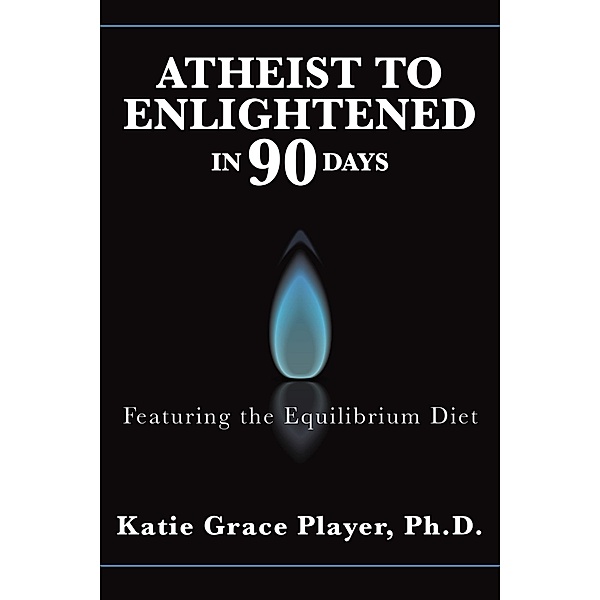 Atheist to Enlightened in 90 Days, Katie Grace Player Ph. D.
