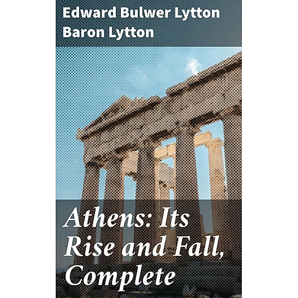 Athens: Its Rise and Fall, Complete, Edward Bulwer Lytton Baron Lytton