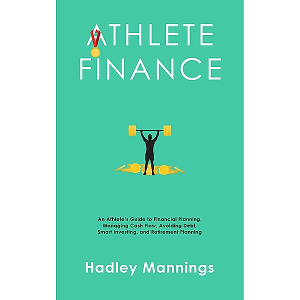 Athlete Finance: An Athlete's Guide to Financial Planning, Managing Cash Flow, Avoiding Debt, Smart Investing, and Retirement Planning, Hadley Mannings