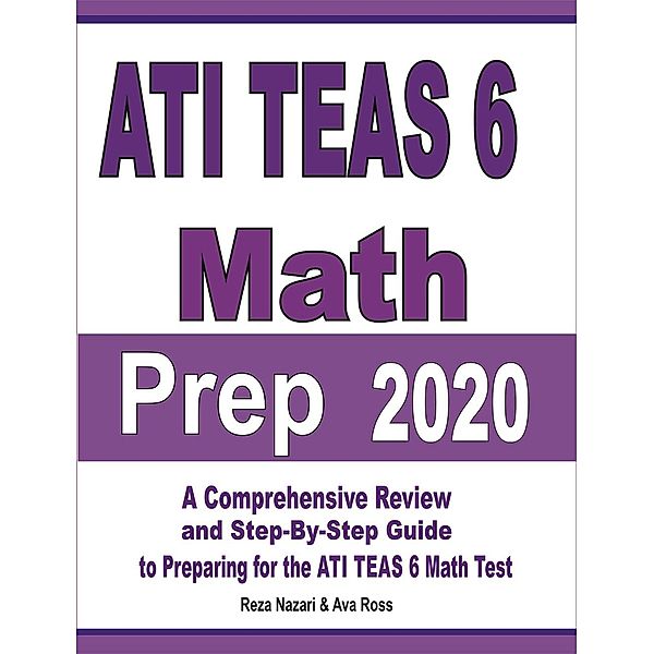 ATI TEAS 6 Math Prep 2020: A Comprehensive Review and Step-By-Step Guide to Preparing for the ATI TEAS 6 Math Test, Reza Nazari, Ava Ross
