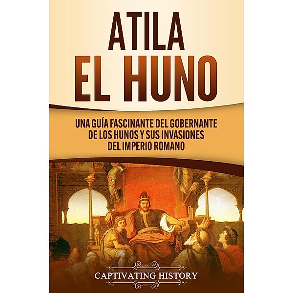 Atila el Huno: Una guía fascinante del gobernante de los hunos y sus invasiones del Imperio romano, Captivating History