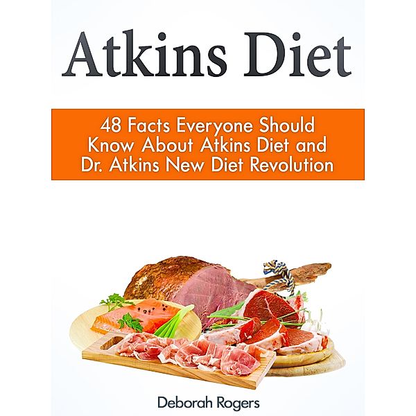 Atkins Diet: 48 Facts Everyone Should Know About Atkins Diet and Dr Atkins New Diet Revolution, Deborah Rogers