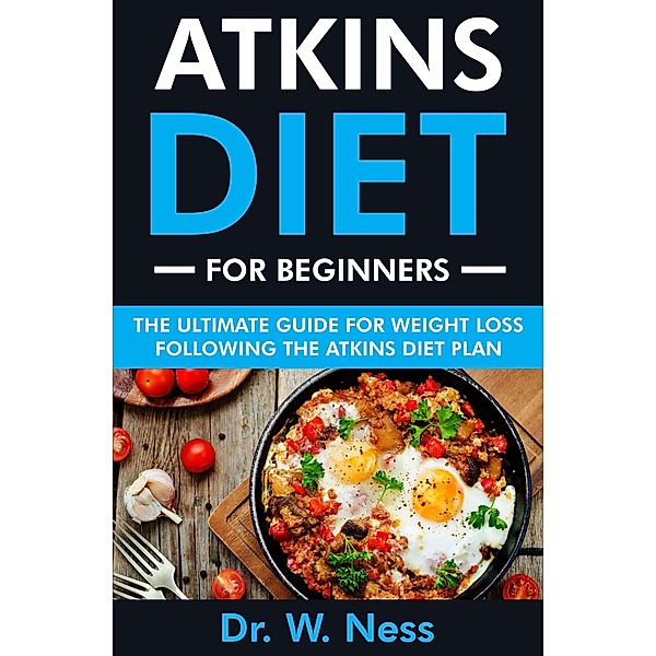 Atkins Diet for Beginners: The Ultimate Guide for Weight Loss Following the Atkins Diet, W. Ness