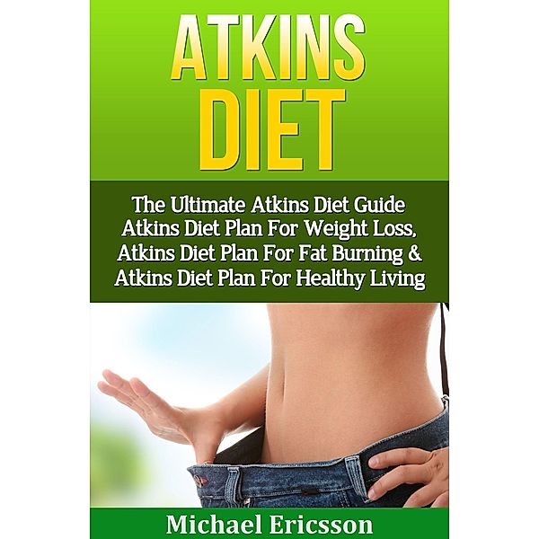 Atkins Diet: The Ultimate Atkins Diet Guide - Atkins Diet Plan For Weight Loss, Atkins Diet Plan For Fat Burning & Atkins Diet Plan For Healthy Living, Michael Ericsson