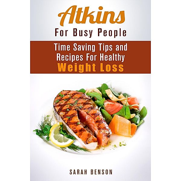 Atkins For Busy People: Time Saving Tips and Recipes For Healthy Weight Loss (Weight Loss Cooking) / Weight Loss Cooking, Sarah Benson