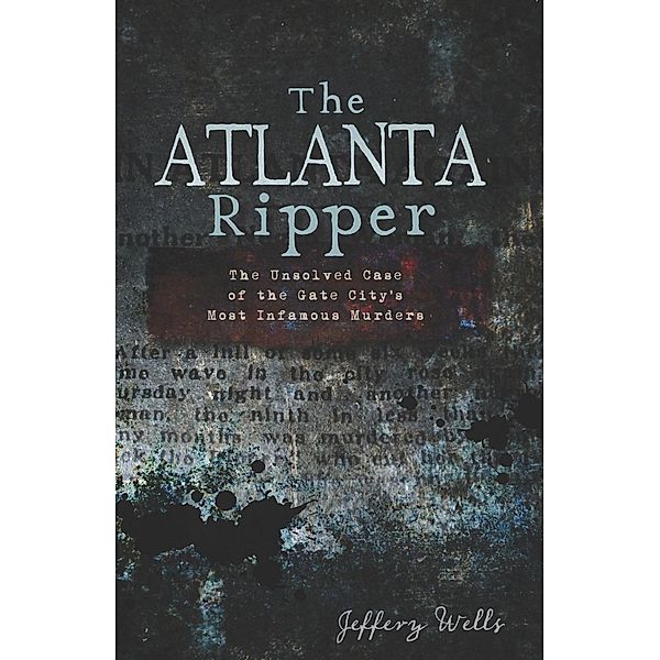Atlanta Ripper: The Unsolved Case of the Gate City's Most Infamous Murders, Jeffery Wells