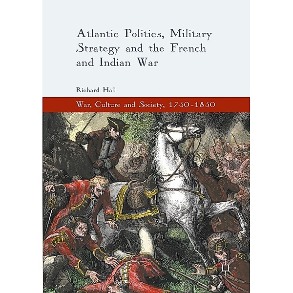 Atlantic Politics, Military Strategy and the French and Indian War / War, Culture and Society, 1750-1850, Richard Hall