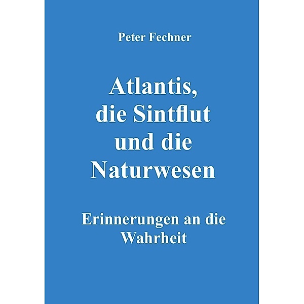 Atlantis, die Sintflut und die Naturwesen, Peter Fechner