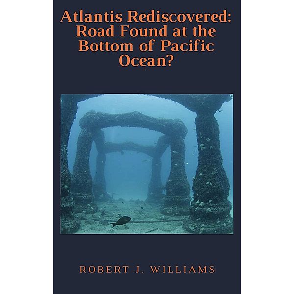 Atlantis Rediscovered: Road Found at the Bottom of Pacific Ocean?, Robert J. Williams