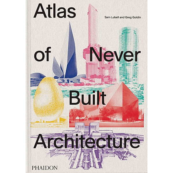 Atlas of Never Built Architecture, Sam Lubell, Greg Goldin