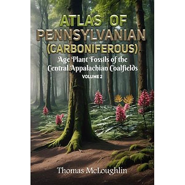 Atlas of Pennsylvanian (Carboniferous) Age Plant Fossils of Central Appalachian Coalfields Volume 2, Thomas Mcloughlin
