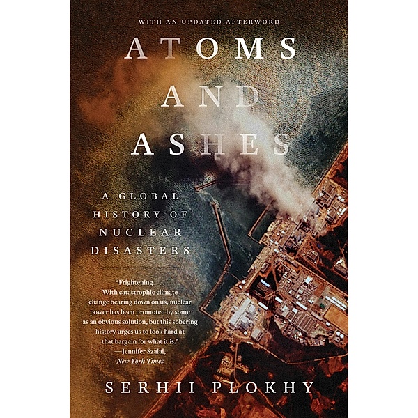 Atoms and Ashes: A Global History of Nuclear Disasters, Serhii Plokhy