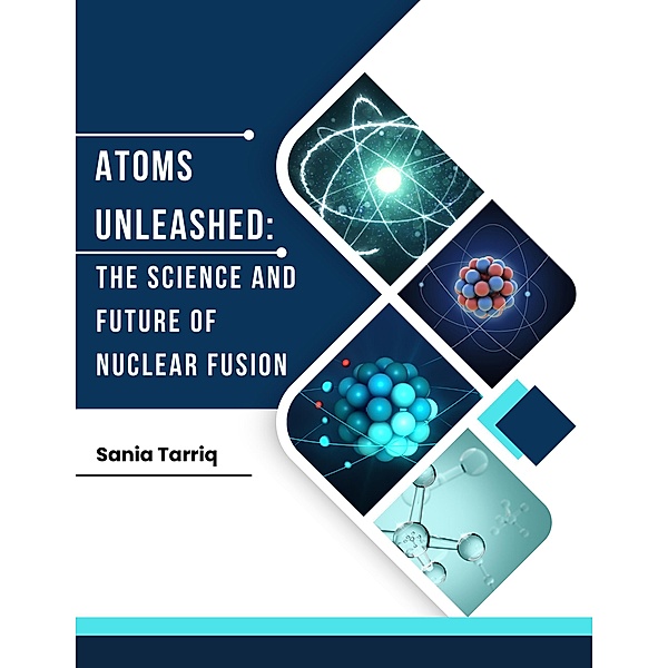 Atoms Unleashed:  The Science and   Future of Nuclear Fusion., Sania Tarriq