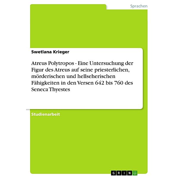 Atreus Polytropos - Eine Untersuchung der Figur des Atreus auf seine priesterlichen, mörderischen und hellseherischen Fähigkeiten in den Versen 642 bis 760 des Seneca Thyestes, Swetlana Krieger