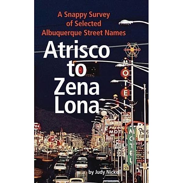 Atrisco to Zena Lona: A Snappy Survey of Selected Albuquerque Street Names, Judy Nickell