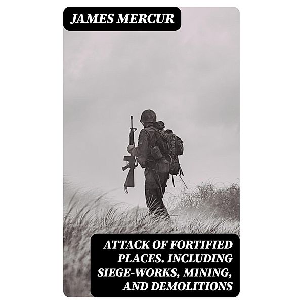 Attack of Fortified Places. Including Siege-works, Mining, and Demolitions, James Mercur