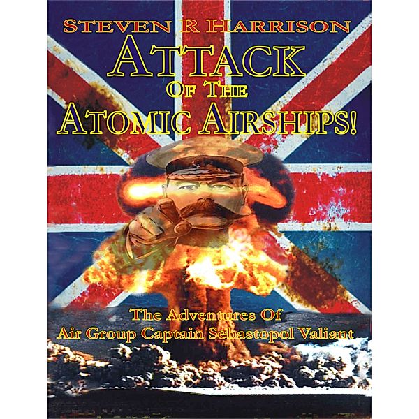 Attack of the Atomic Airships!: The Adventures of Air Group Captain Sebastopol Valiant, Steven R Harrison