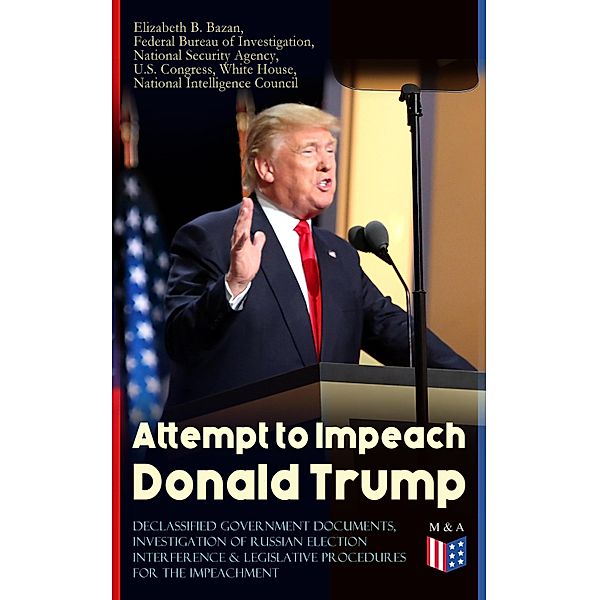 Attempt to Impeach Donald Trump - Declassified Government Documents, Investigation of Russian Election Interference & Legislative Procedures for the Impeachment, White House, Federal Bureau of Investigation, National Security Agency, U. S. Congress, National Intelligence Council, Elizabeth B. Bazan