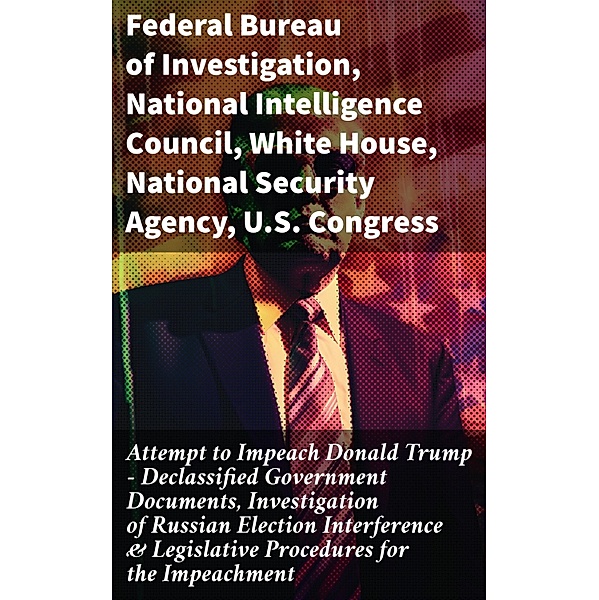 Attempt to Impeach Donald Trump - Declassified Government Documents, Investigation of Russian Election Interference & Legislative Procedures for the Impeachment, Federal Bureau Of Investigation, National Intelligence Council, White House, National Security Agency, U. S. Congress, Elizabeth B. Bazan