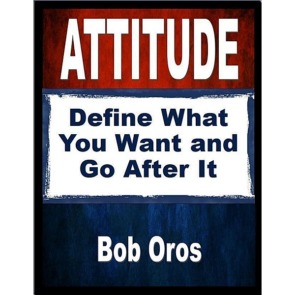 Attitude: Define What You Want and Go After It, Bob Oros