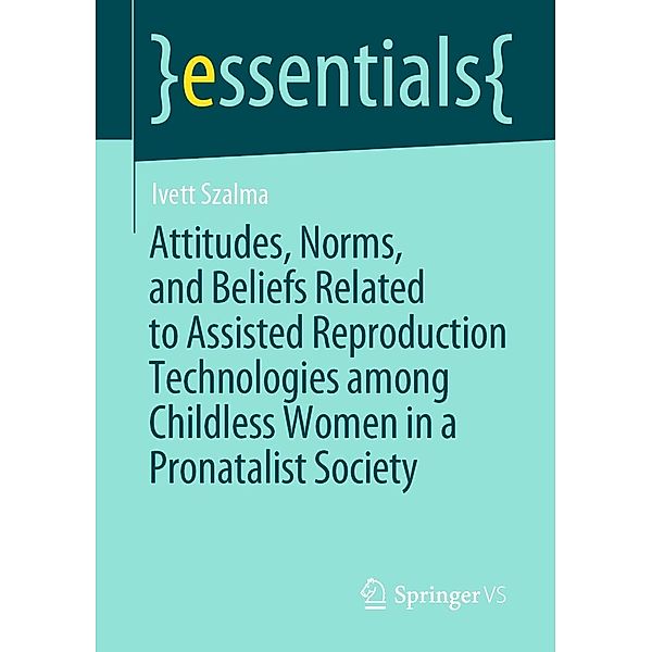Attitudes, Norms, and Beliefs Related to Assisted Reproduction Technologies among Childless Women in a Pronatalist Society / essentials, Ivett Szalma