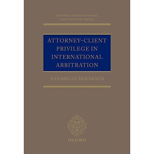 Attorney-Client Privilege in International Arbitration / Oxford International Arbitration Series, Annabelle Möckesch