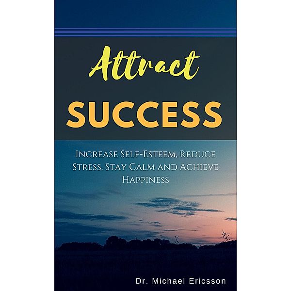 Attract Success: Increase Self-Esteem, Reduce Stress, Stay Calm and Achieve Happiness, Michael Ericsson