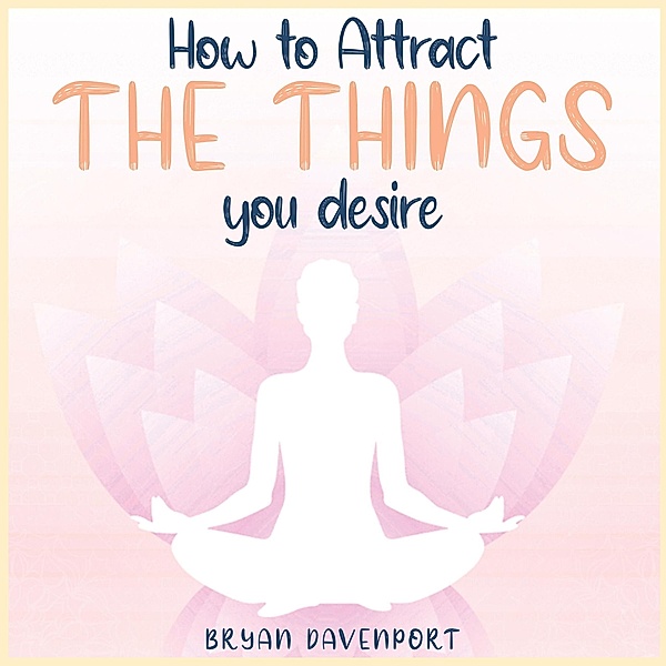 Attract Things You Desire (How to reduce stress, Find Calmness and Attract the things you desire) / How to reduce stress, Find Calmness and Attract the things you desire, Bryan D