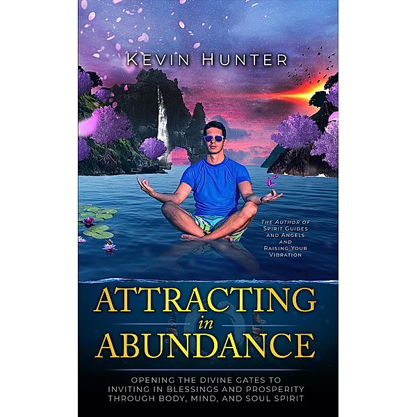 Attracting in Abundance: Opening the Divine Gates to Inviting in Blessings and Prosperity Through Body, Mind, and Spirit, Kevin Hunter