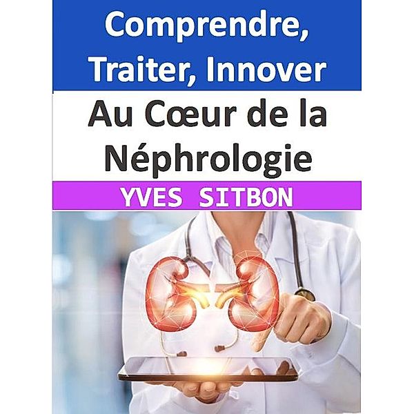 Au Coeur de la Néphrologie : Comprendre, Traiter, Innover, Yves Sitbon