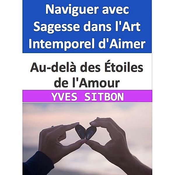 Au-delà des Étoiles de l'Amour : Naviguer avec Sagesse dans l'Art Intemporel d'Aimer, Yves Sitbon