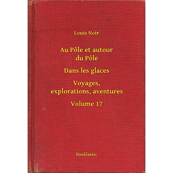 Au Pôle et autour du Pôle - Dans les glaces - Voyages, explorations, aventures - Volume 17, Louis Noir