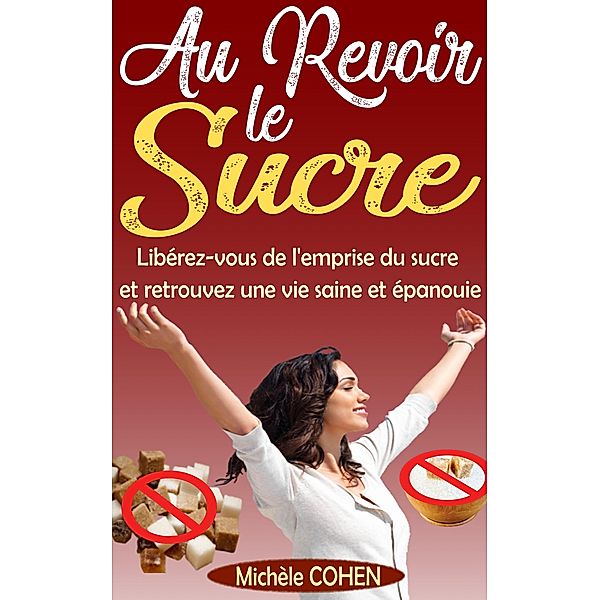 Au Revoir le Sucre : Libérez-vous de l'emprise du sucre et retrouvez une vie saine et épanouie, Michèle Cohen