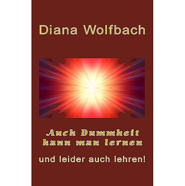 Auch Dummheit kann man lernen und leider auch lehren, Diana Wolfbach