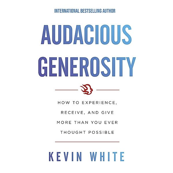 Audacious Generosity: How to Experience, Receive, and Give More than You Ever Thought Possible, Kevin White