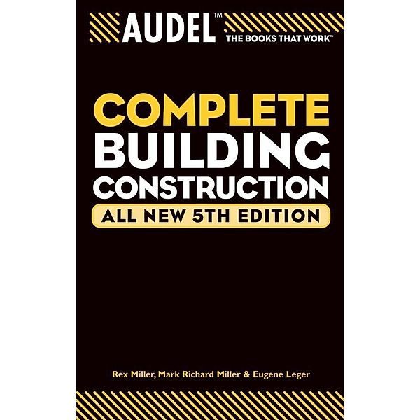Audel Complete Building Construction, All New / Audel Technical Trades Series, Mark Richard Miller, Rex Miller, Eugene Leger
