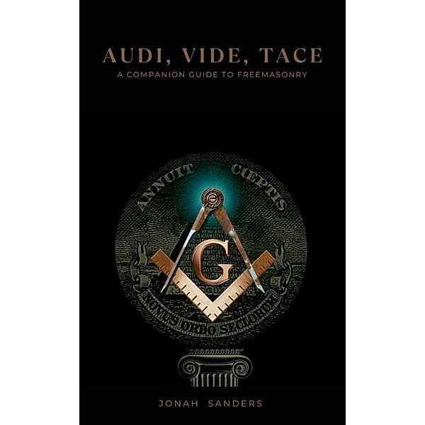 Audi, Vide, Tace: A Companion Guide To Freemasonry, Jonah Sanders