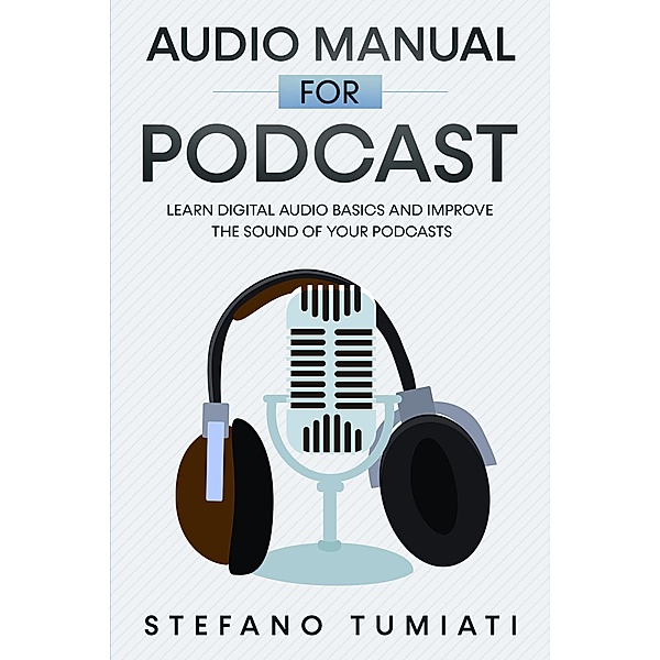 Audio Manual for Podcasts: Learn Digital Audio Basics and Improve the Sound of your Podcasts (Stefano Tumiati, #4) / Stefano Tumiati, Stefano Tumiati