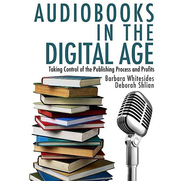 Audiobooks in the Digital Age: Taking Control of the Publishing Process and Profits / Deborah Shlian, Deborah Shlian