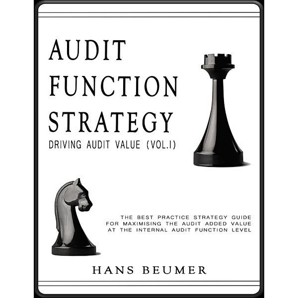 AUDIT FUNCTION STRATEGY (Driving Audit Value, Vol. I ) - The best practice strategy guide for maximising the audit added value at the Internal Audit Function level, Hans Beumer