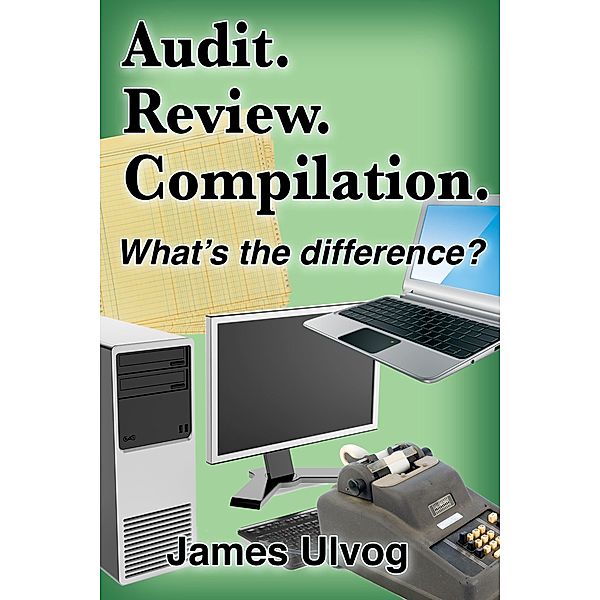 Audit. Review. Compilation. What's the Difference? / James Ulvog, James Ulvog