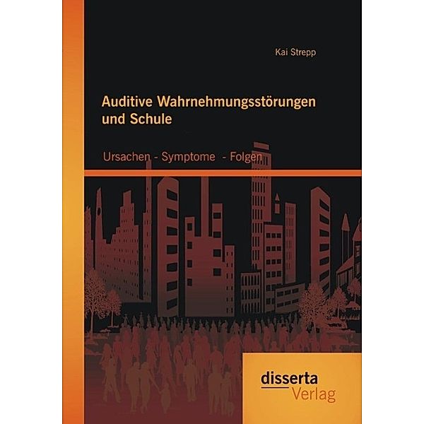 Auditive Wahrnehmungsstörungen und Schule: Ursachen - Symptome  - Folgen, Kai Strepp