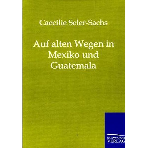 Auf alten Wegen in Mexiko und Guatemala, Caecilie Seler-Sachs